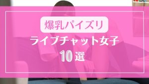 爆乳でパイズリが得意なライブチャット女子10選